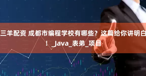 三羊配资 成都市编程学校有哪些？这篇给你讲明白！_Java_表弟_项目