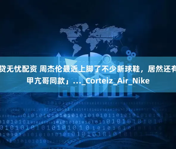融贷无忧配资 周杰伦最近上脚了不少新球鞋，居然还有「甲亢哥同款」…_Corteiz_Air_Nike