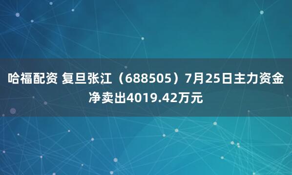 哈福配资 复旦张江（688505）7月25日主力资金净卖出4019.42万元