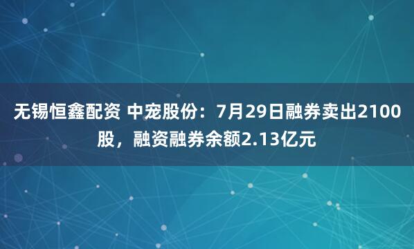 无锡恒鑫配资 中宠股份：7月29日融券卖出2100股，融资融券余额2.13亿元