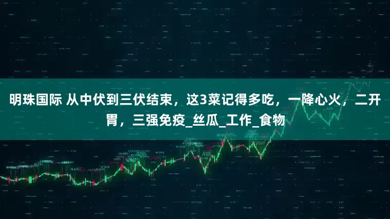 明珠国际 从中伏到三伏结束，这3菜记得多吃，一降心火，二开胃，三强免疫_丝瓜_工作_食物