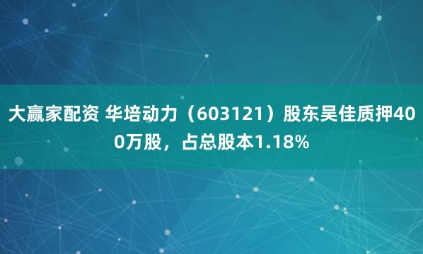 大赢家配资 华培动力（603121）股东吴佳质押400万股，占总股本1.18%