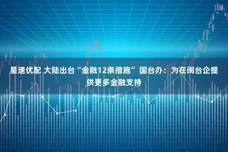 星速优配 大陆出台“金融12条措施” 国台办：为在闽台企提供更多金融支持