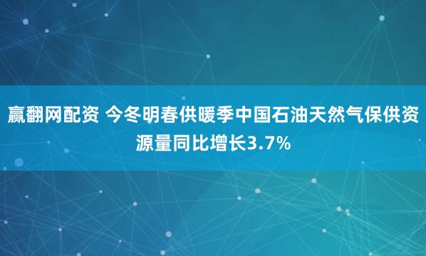 赢翻网配资 今冬明春供暖季中国石油天然气保供资源量同比增长3.7%