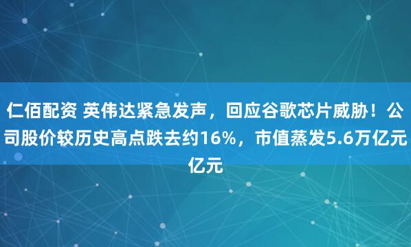 仁佰配资 英伟达紧急发声，回应谷歌芯片威胁！公司股价较历史高点跌去约16%，市值蒸发5.6万亿元