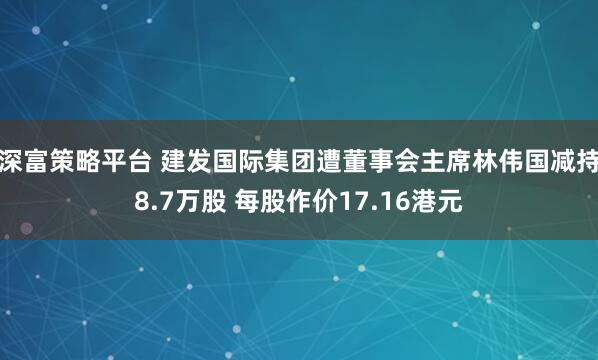 深富策略平台 建发国际集团遭董事会主席林伟国减持8.7万股 每股作价17.16港元