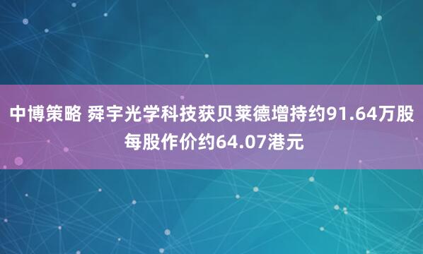 中博策略 舜宇光学科技获贝莱德增持约91.64万股 每股作价约64.07港元
