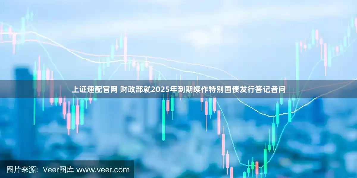 上证速配官网 财政部就2025年到期续作特别国债发行答记者问