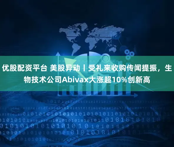 优股配资平台 美股异动丨受礼来收购传闻提振，生物技术公司Abivax大涨超10%创新高