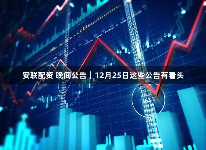 安联配资 晚间公告｜12月25日这些公告有看头
