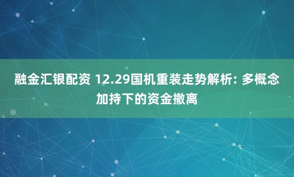 融金汇银配资 12.29国机重装走势解析: 多概念加持下的资金撤离