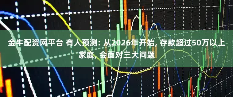 金牛配资网平台 有人预测: 从2026年开始, 存款超过50万以上家庭, 会面对三大问题