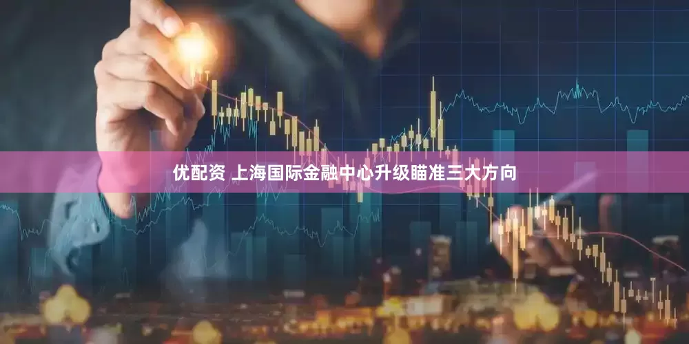 优配资 上海国际金融中心升级瞄准三大方向